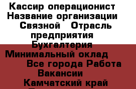 Кассир-операционист › Название организации ­ Связной › Отрасль предприятия ­ Бухгалтерия › Минимальный оклад ­ 35 000 - Все города Работа » Вакансии   . Камчатский край,Петропавловск-Камчатский г.